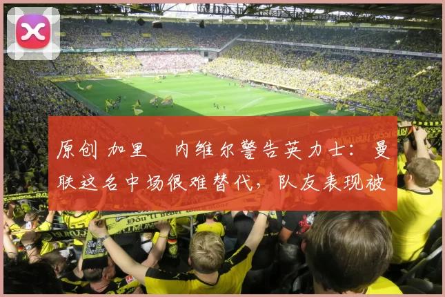 原创 加里・内维尔警告英力士:曼联这名中场很难替代,队友表现被赞 “离谱”