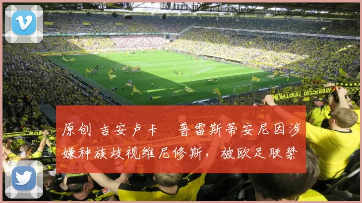 原创 吉安卢卡・普雷斯蒂安尼因涉嫌种族歧视维尼修斯,被欧足联禁赛