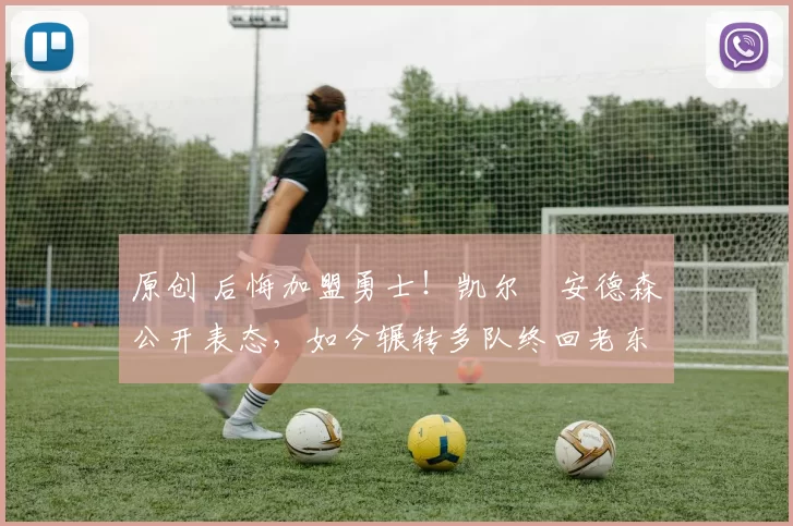 原创 后悔加盟勇士！凯尔・安德森公开表态，如今辗转多队终回老东家