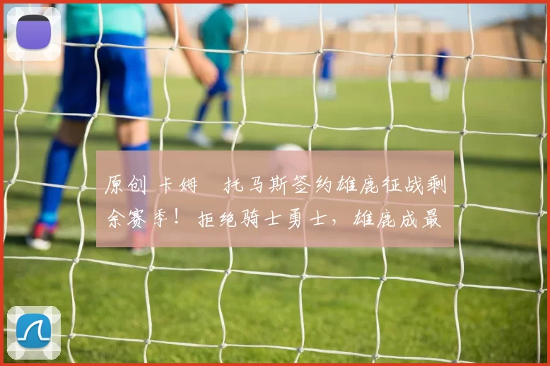 原创 卡姆・托马斯签约雄鹿征战剩余赛季!拒绝骑士勇士,雄鹿成最优选