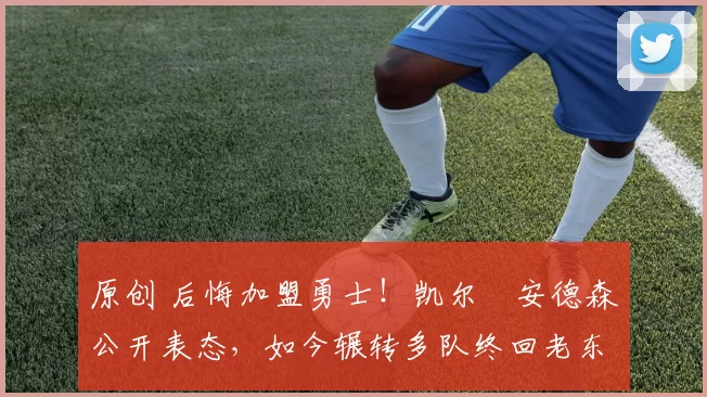 原创 后悔加盟勇士!凯尔・安德森公开表态,如今辗转多队终回老东家