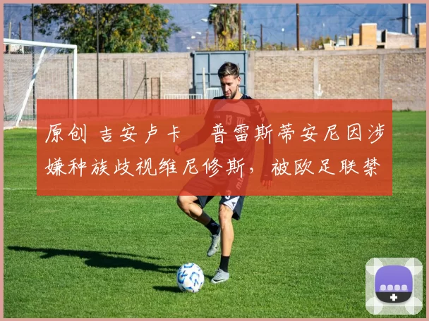 原创 吉安卢卡・普雷斯蒂安尼因涉嫌种族歧视维尼修斯，被欧足联禁赛