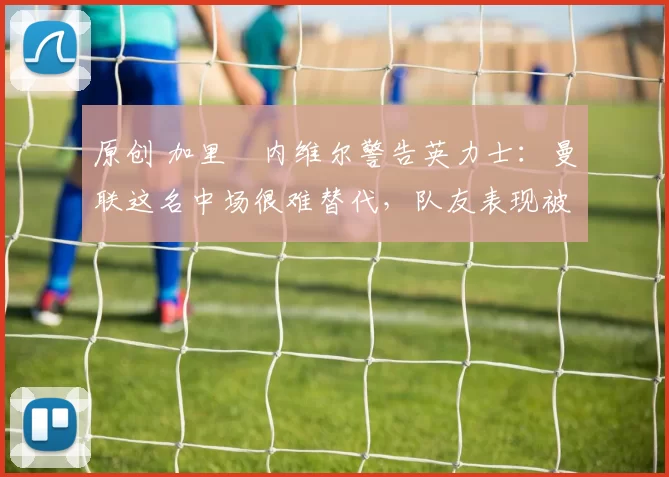 原创 加里・内维尔警告英力士：曼联这名中场很难替代，队友表现被赞 “离谱”