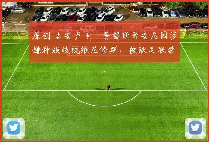 原创 吉安卢卡・普雷斯蒂安尼因涉嫌种族歧视维尼修斯,被欧足联禁赛