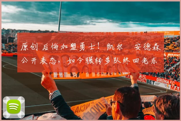 原创 后悔加盟勇士!凯尔・安德森公开表态,如今辗转多队终回老东家