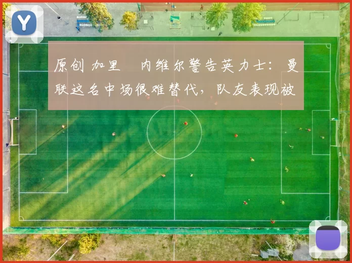 原创 加里・内维尔警告英力士：曼联这名中场很难替代，队友表现被赞 “离谱”