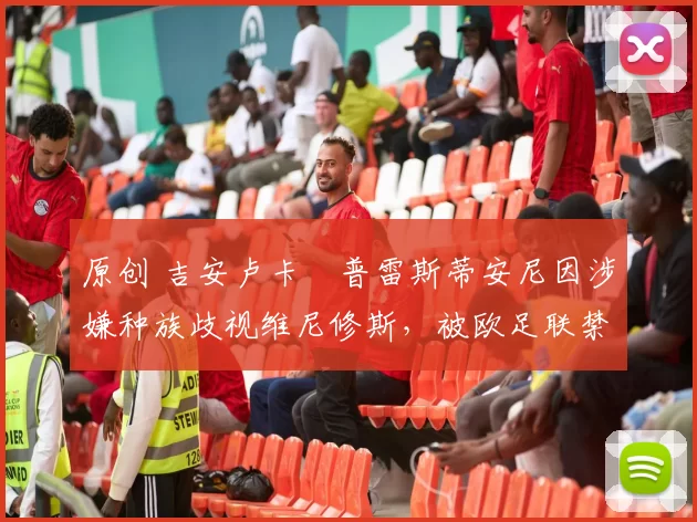 原创 吉安卢卡・普雷斯蒂安尼因涉嫌种族歧视维尼修斯，被欧足联禁赛