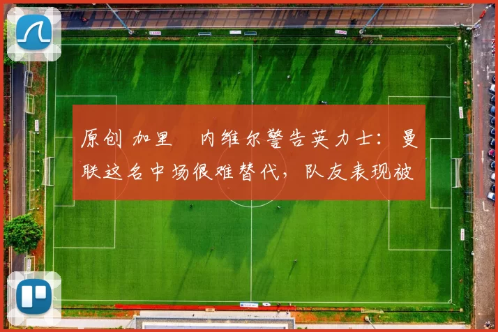 原创 加里・内维尔警告英力士：曼联这名中场很难替代，队友表现被赞 “离谱”