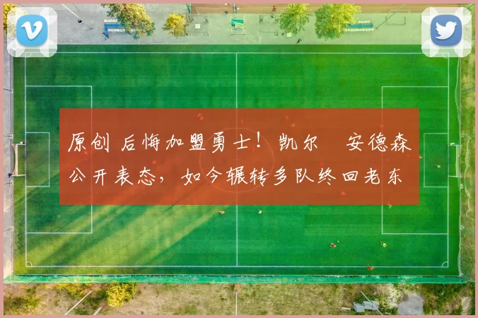 原创 后悔加盟勇士！凯尔・安德森公开表态，如今辗转多队终回老东家