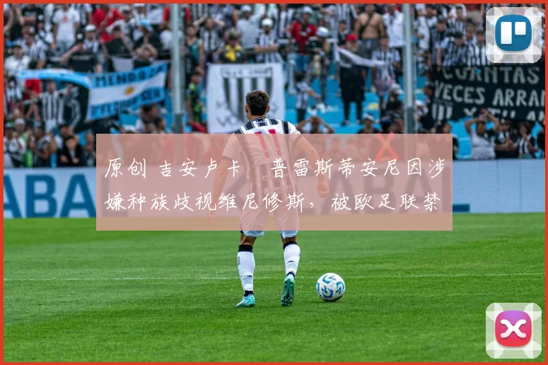 原创 吉安卢卡・普雷斯蒂安尼因涉嫌种族歧视维尼修斯，被欧足联禁赛