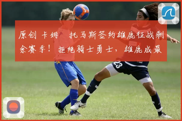 原创 卡姆・托马斯签约雄鹿征战剩余赛季！拒绝骑士勇士，雄鹿成最优选