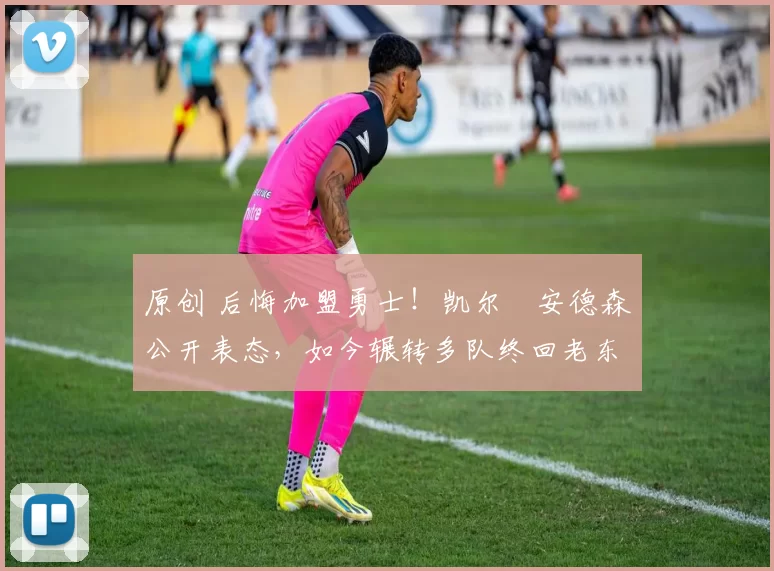 原创 后悔加盟勇士！凯尔・安德森公开表态，如今辗转多队终回老东家