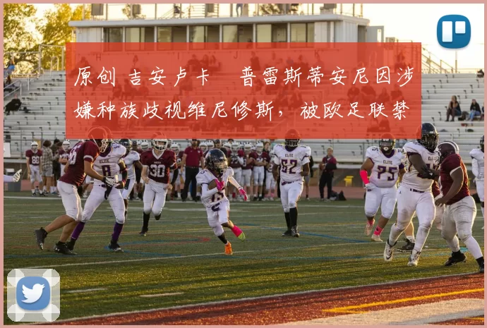 原创 吉安卢卡・普雷斯蒂安尼因涉嫌种族歧视维尼修斯，被欧足联禁赛