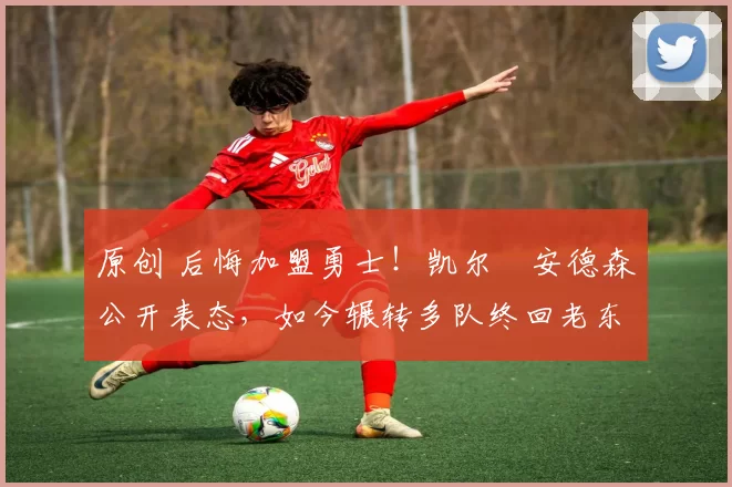 原创 后悔加盟勇士！凯尔・安德森公开表态，如今辗转多队终回老东家