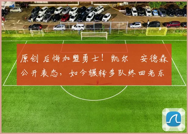 原创 后悔加盟勇士！凯尔・安德森公开表态，如今辗转多队终回老东家