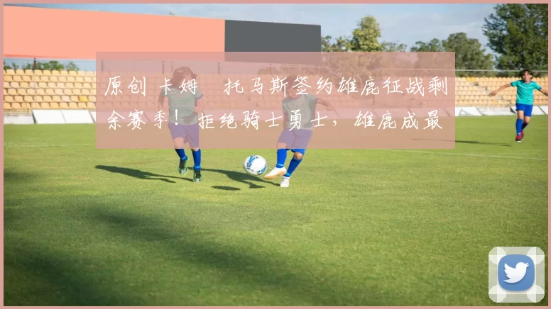 原创 卡姆・托马斯签约雄鹿征战剩余赛季！拒绝骑士勇士，雄鹿成最优选