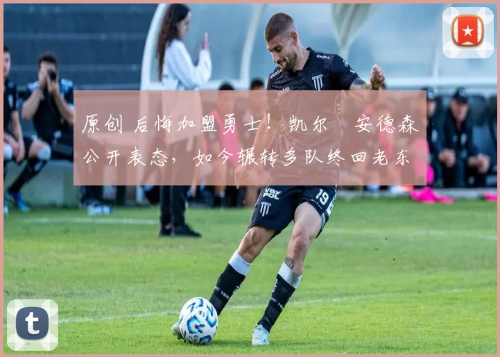 原创 后悔加盟勇士！凯尔・安德森公开表态，如今辗转多队终回老东家