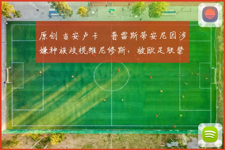 原创 吉安卢卡・普雷斯蒂安尼因涉嫌种族歧视维尼修斯,被欧足联禁赛