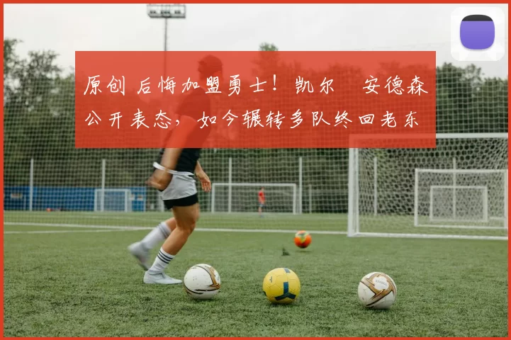 原创 后悔加盟勇士！凯尔・安德森公开表态，如今辗转多队终回老东家