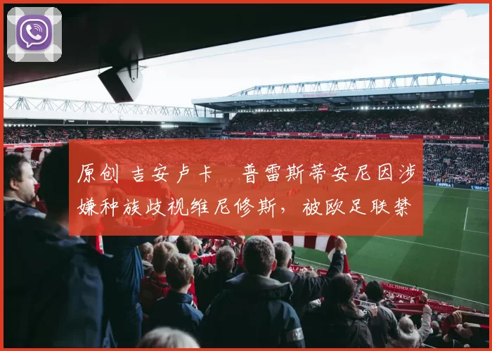 原创 吉安卢卡・普雷斯蒂安尼因涉嫌种族歧视维尼修斯,被欧足联禁赛