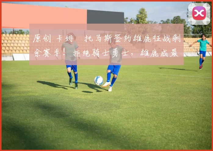 原创 卡姆・托马斯签约雄鹿征战剩余赛季！拒绝骑士勇士，雄鹿成最优选