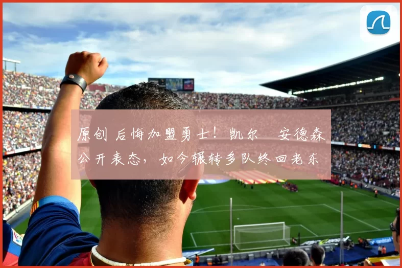 原创 后悔加盟勇士！凯尔・安德森公开表态，如今辗转多队终回老东家