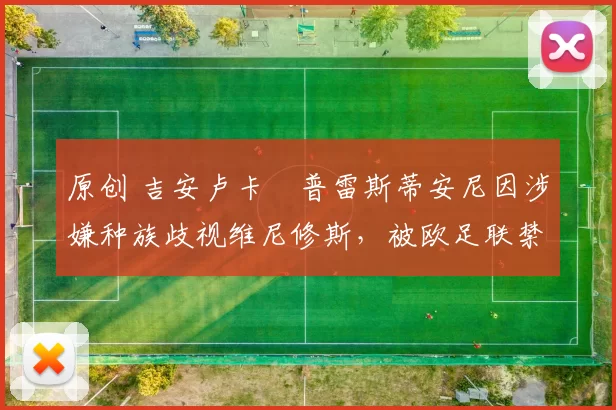 原创 吉安卢卡・普雷斯蒂安尼因涉嫌种族歧视维尼修斯，被欧足联禁赛