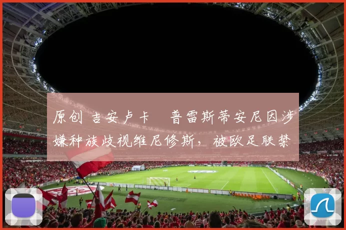 原创 吉安卢卡・普雷斯蒂安尼因涉嫌种族歧视维尼修斯,被欧足联禁赛