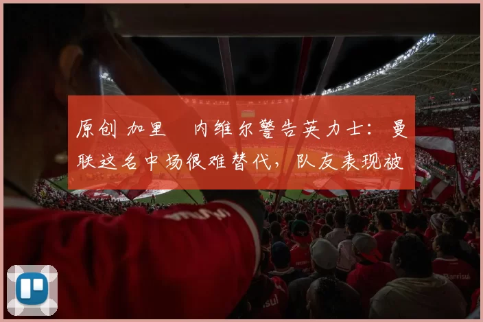 原创 加里・内维尔警告英力士:曼联这名中场很难替代,队友表现被赞 “离谱”