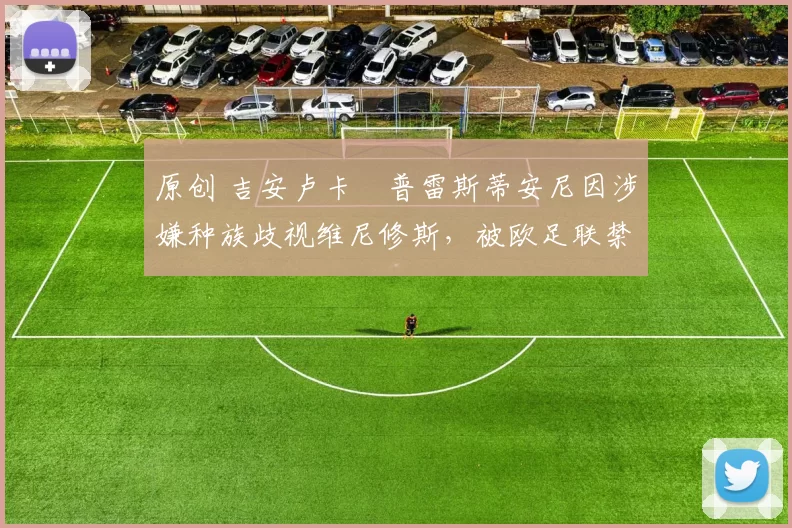 原创 吉安卢卡・普雷斯蒂安尼因涉嫌种族歧视维尼修斯，被欧足联禁赛