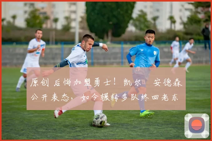 原创 后悔加盟勇士！凯尔・安德森公开表态，如今辗转多队终回老东家