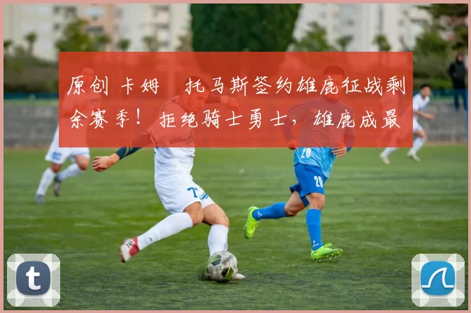 原创 卡姆・托马斯签约雄鹿征战剩余赛季！拒绝骑士勇士，雄鹿成最优选