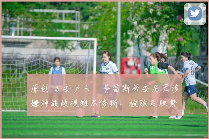 原创 吉安卢卡・普雷斯蒂安尼因涉嫌种族歧视维尼修斯，被欧足联禁赛