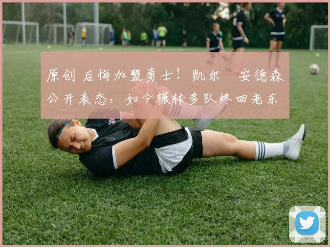 原创 后悔加盟勇士!凯尔・安德森公开表态,如今辗转多队终回老东家