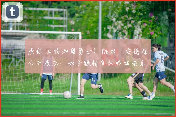 原创 后悔加盟勇士!凯尔・安德森公开表态,如今辗转多队终回老东家