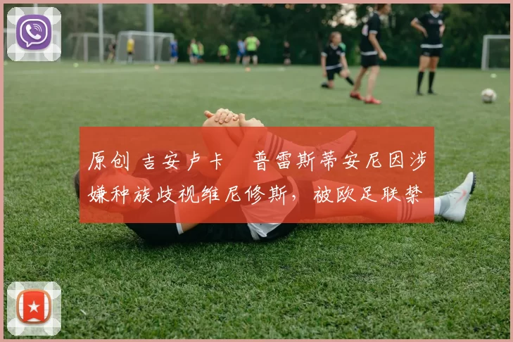 原创 吉安卢卡・普雷斯蒂安尼因涉嫌种族歧视维尼修斯，被欧足联禁赛