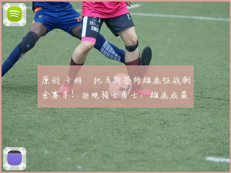 原创 卡姆・托马斯签约雄鹿征战剩余赛季！拒绝骑士勇士，雄鹿成最优选