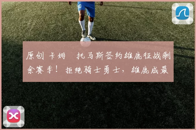 原创 卡姆・托马斯签约雄鹿征战剩余赛季！拒绝骑士勇士，雄鹿成最优选