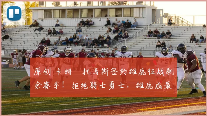 原创 卡姆・托马斯签约雄鹿征战剩余赛季！拒绝骑士勇士，雄鹿成最优选