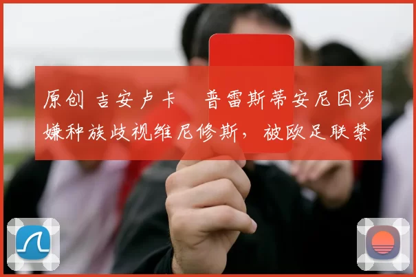 原创 吉安卢卡・普雷斯蒂安尼因涉嫌种族歧视维尼修斯，被欧足联禁赛