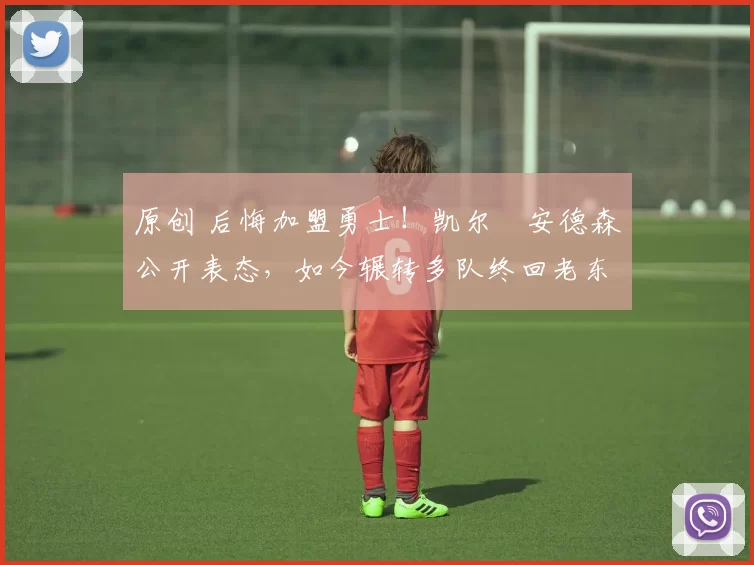 原创 后悔加盟勇士！凯尔・安德森公开表态，如今辗转多队终回老东家