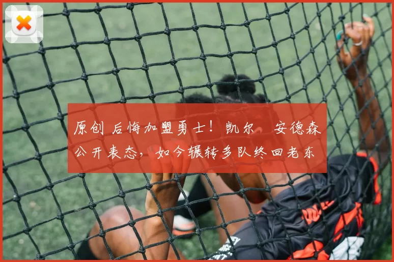 原创 后悔加盟勇士!凯尔・安德森公开表态,如今辗转多队终回老东家