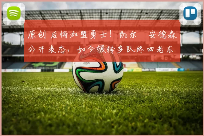 原创 后悔加盟勇士！凯尔・安德森公开表态，如今辗转多队终回老东家