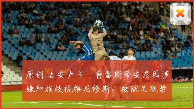 原创 吉安卢卡・普雷斯蒂安尼因涉嫌种族歧视维尼修斯，被欧足联禁赛