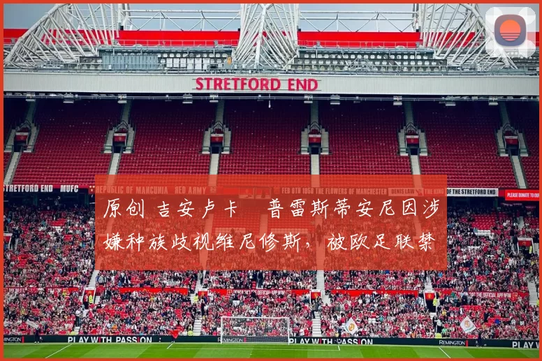 原创 吉安卢卡・普雷斯蒂安尼因涉嫌种族歧视维尼修斯，被欧足联禁赛