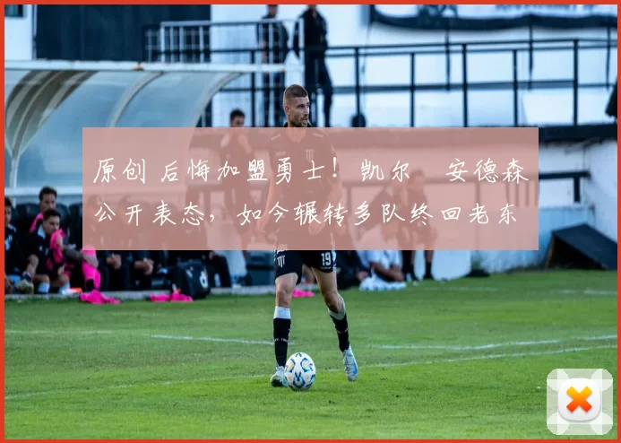 原创 后悔加盟勇士！凯尔・安德森公开表态，如今辗转多队终回老东家