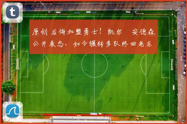 原创 后悔加盟勇士!凯尔・安德森公开表态,如今辗转多队终回老东家