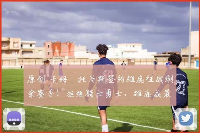 原创 卡姆・托马斯签约雄鹿征战剩余赛季！拒绝骑士勇士，雄鹿成最优选