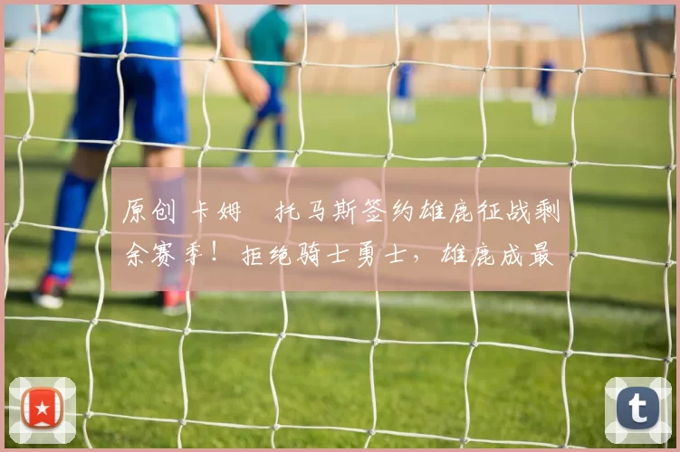 原创 卡姆・托马斯签约雄鹿征战剩余赛季！拒绝骑士勇士，雄鹿成最优选