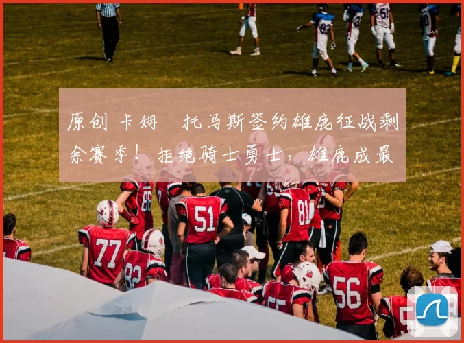 原创 卡姆・托马斯签约雄鹿征战剩余赛季！拒绝骑士勇士，雄鹿成最优选